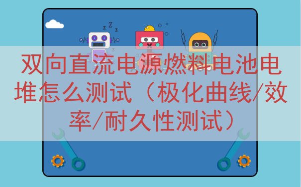 双向直流电源燃料电池电堆怎么测试（极化曲线/效率/耐久性测试...