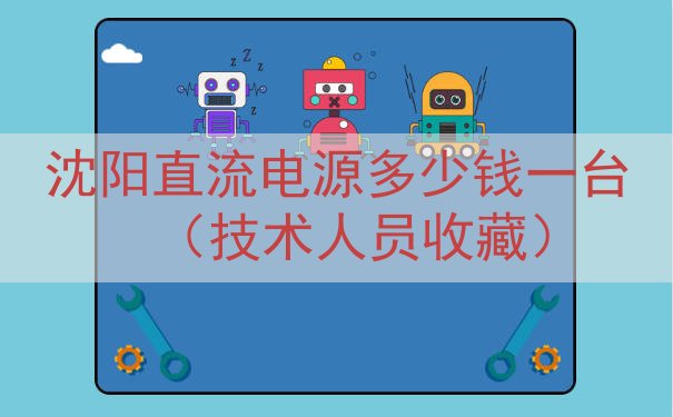 沈阳直流电源多少钱一台（技术人员收藏）