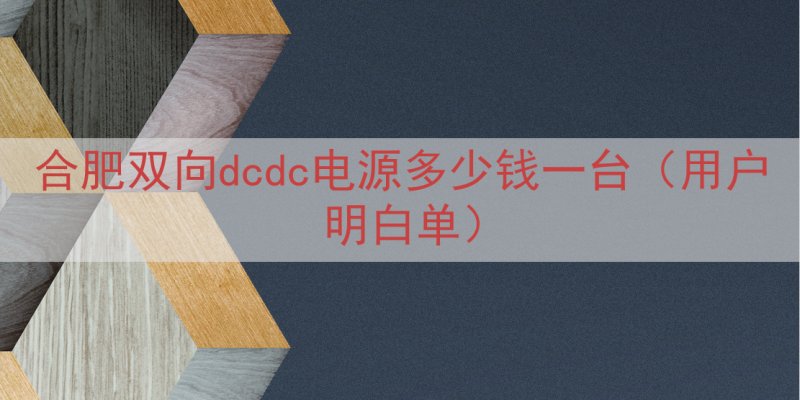合肥双向dcdc电源多少钱一台（用户明白单）