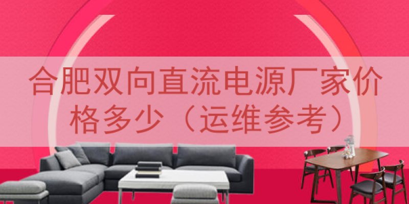 合肥双向直流电源厂家价格多少（运维参考）